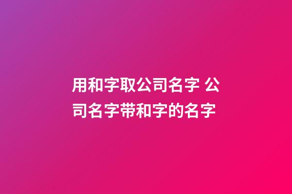 用和字取公司名字 公司名字带和字的名字-第1张-公司起名-玄机派